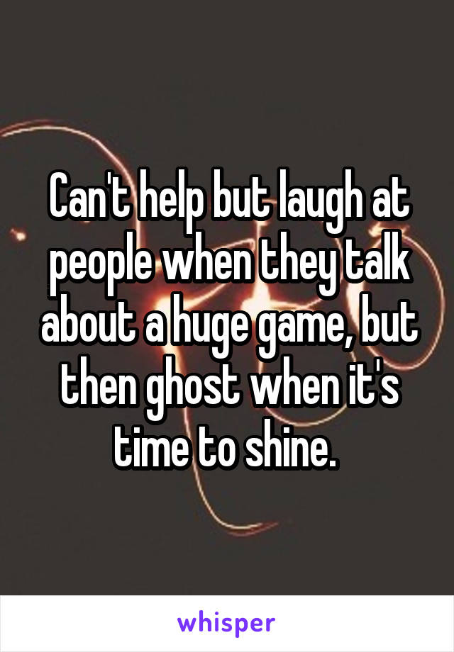 Can't help but laugh at people when they talk about a huge game, but then ghost when it's time to shine. 