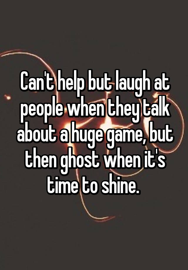 Can't help but laugh at people when they talk about a huge game, but then ghost when it's time to shine. 