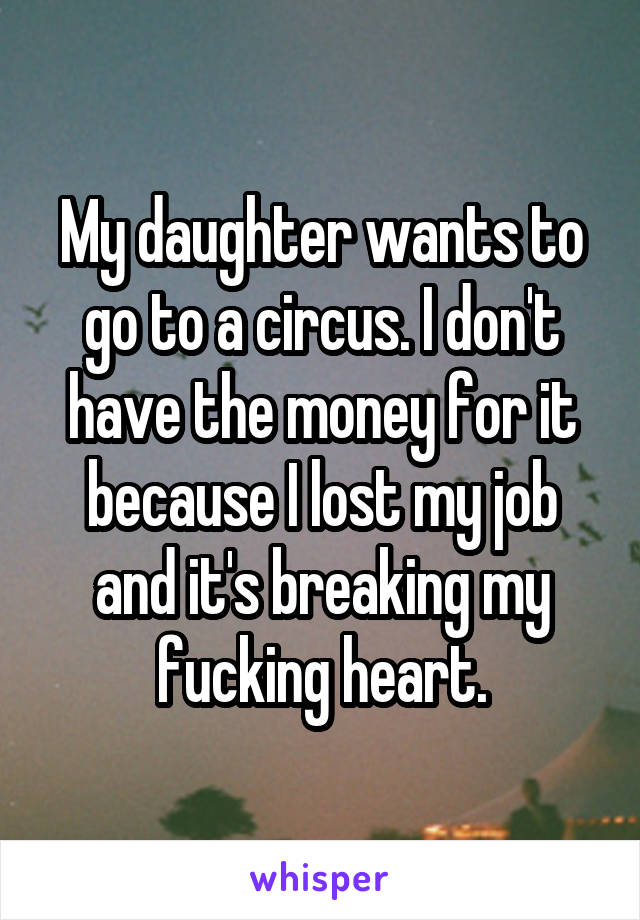 My daughter wants to go to a circus. I don't have the money for it because I lost my job and it's breaking my fucking heart.