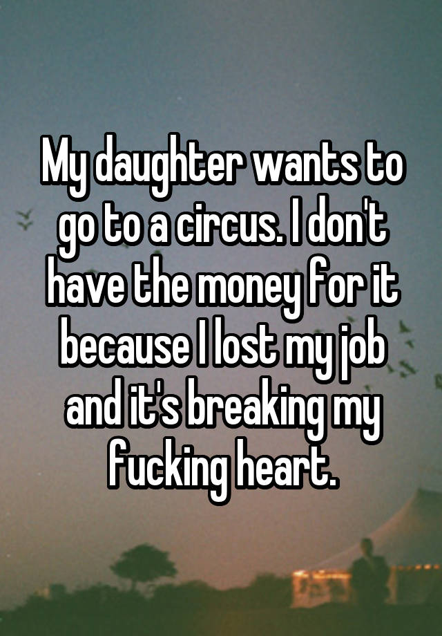 My daughter wants to go to a circus. I don't have the money for it because I lost my job and it's breaking my fucking heart.