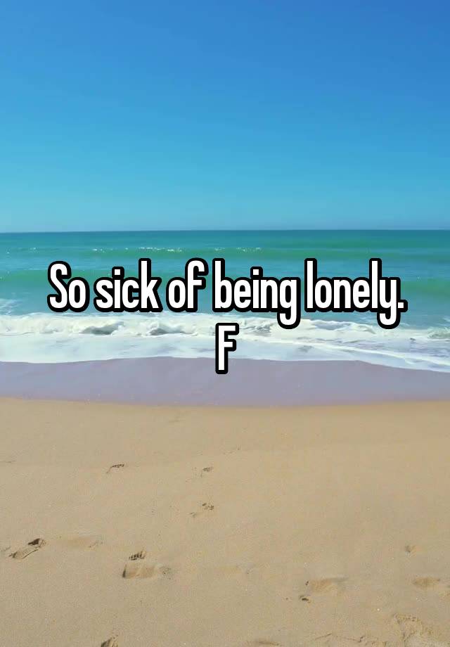 So sick of being lonely.
F