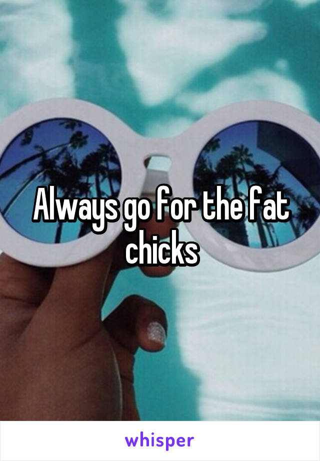 Always go for the fat chicks