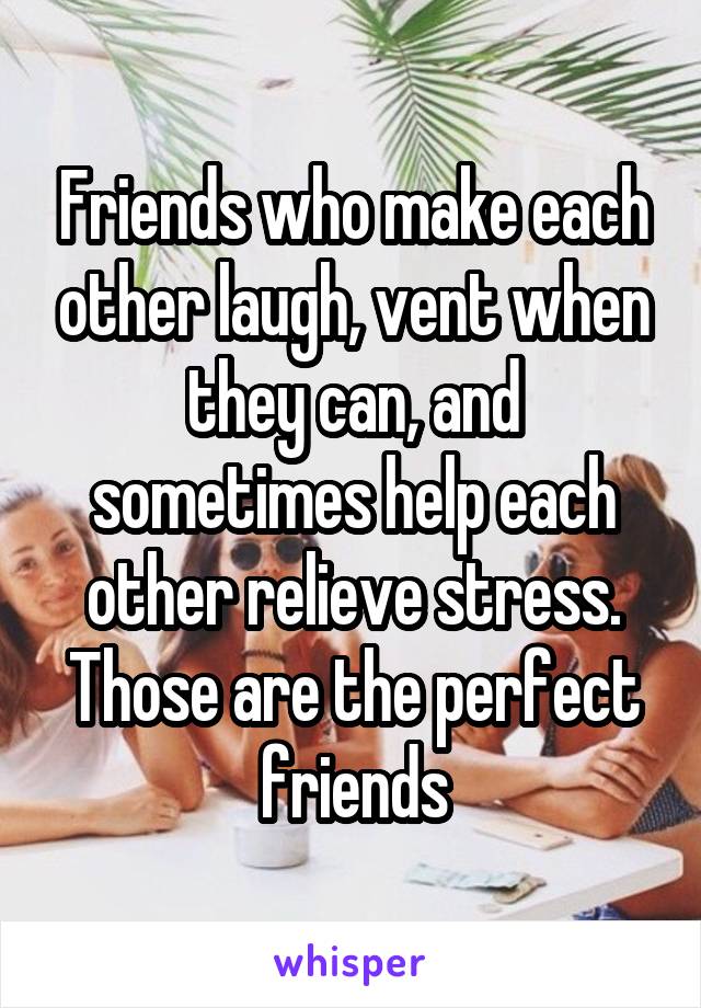 Friends who make each other laugh, vent when they can, and sometimes help each other relieve stress. Those are the perfect friends