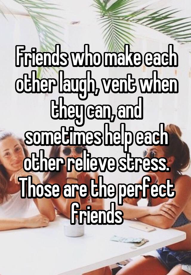 Friends who make each other laugh, vent when they can, and sometimes help each other relieve stress. Those are the perfect friends