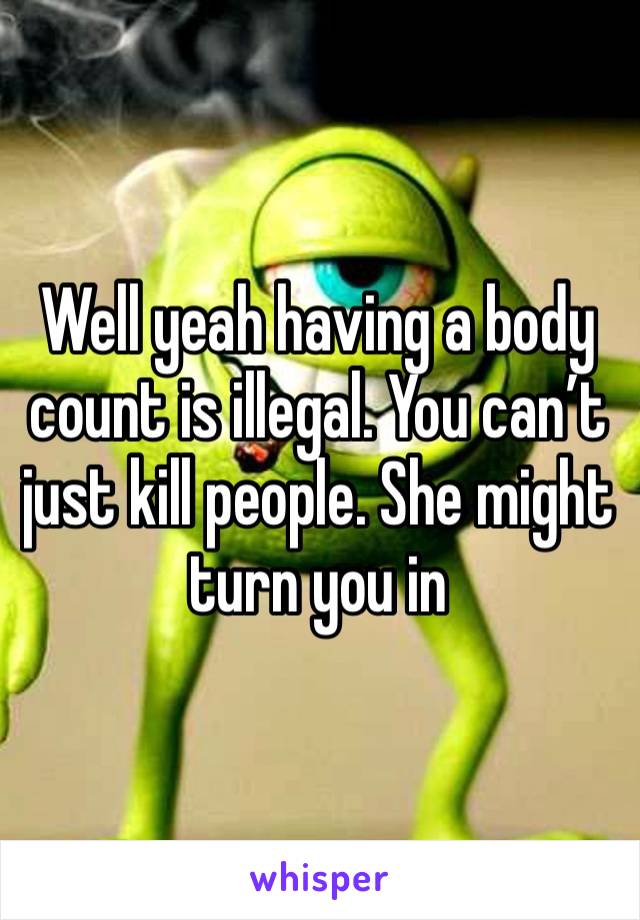 Well yeah having a body count is illegal. You can’t just kill people. She might turn you in