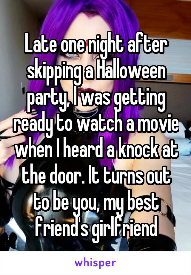 Late one night after skipping a Halloween party, I was getting ready to watch a movie when I heard a knock at the door. It turns out to be you, my best friend's girlfriend