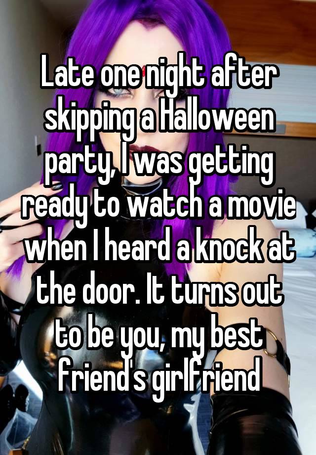 Late one night after skipping a Halloween party, I was getting ready to watch a movie when I heard a knock at the door. It turns out to be you, my best friend's girlfriend