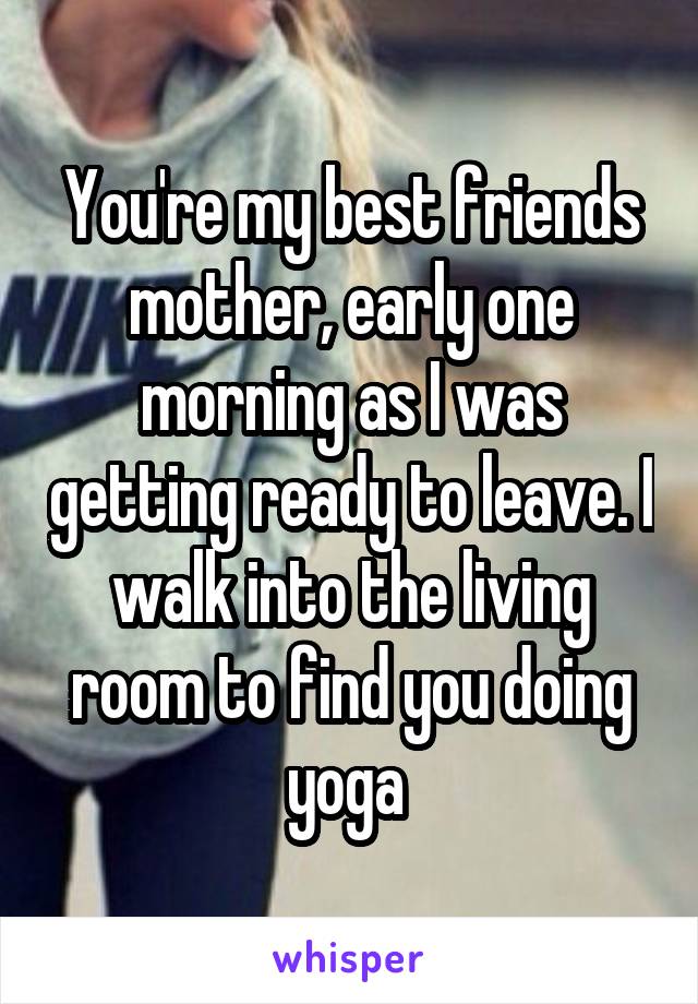 You're my best friends mother, early one morning as I was getting ready to leave. I walk into the living room to find you doing yoga 