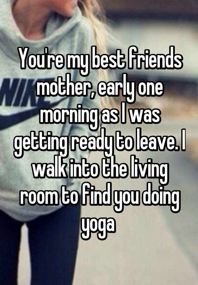 You're my best friends mother, early one morning as I was getting ready to leave. I walk into the living room to find you doing yoga 