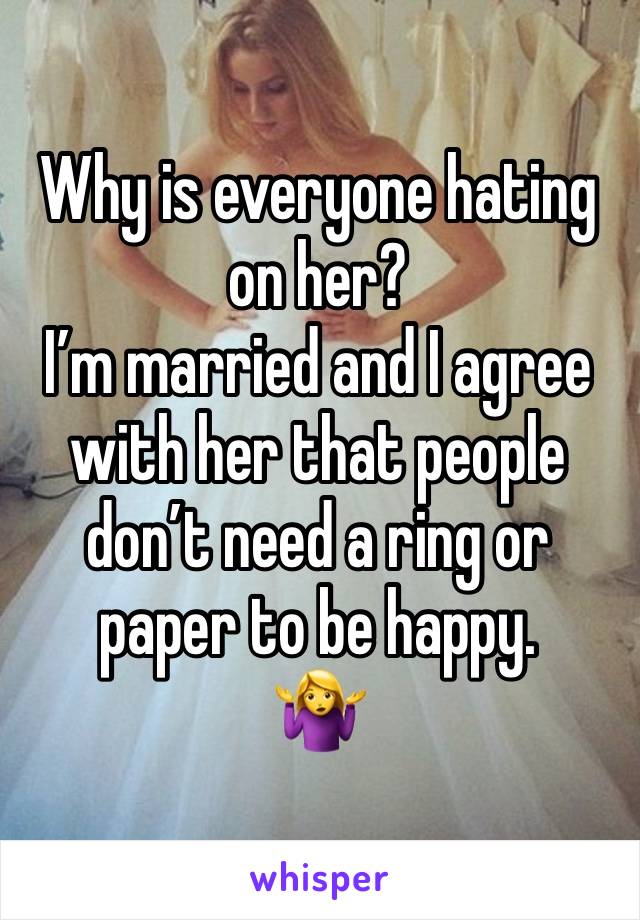 Why is everyone hating on her? 
I’m married and I agree with her that people don’t need a ring or paper to be happy. 
🤷‍♀️