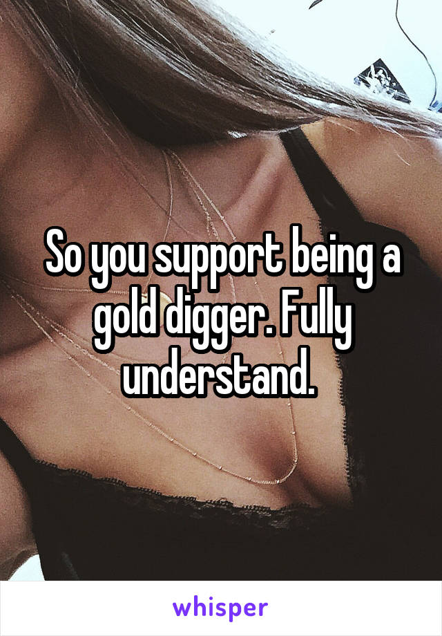 So you support being a gold digger. Fully understand. 