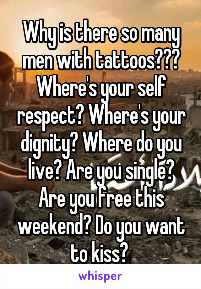 Why is there so many men with tattoos??? Where's your self respect? Where's your dignity? Where do you live? Are you single? Are you free this weekend? Do you want to kiss? 