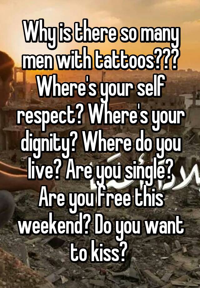 Why is there so many men with tattoos??? Where's your self respect? Where's your dignity? Where do you live? Are you single? Are you free this weekend? Do you want to kiss? 