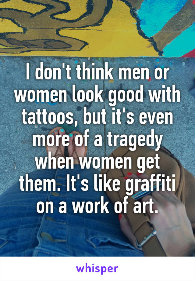 I don't think men or women look good with tattoos, but it's even more of a tragedy when women get them. It's like graffiti on a work of art.