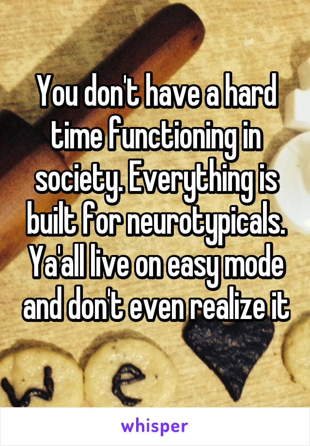 You don't have a hard time functioning in society. Everything is built for neurotypicals. Ya'all live on easy mode and don't even realize it 