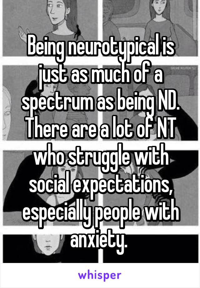 Being neurotypical is just as much of a spectrum as being ND. There are a lot of NT who struggle with social expectations, especially people with anxiety. 