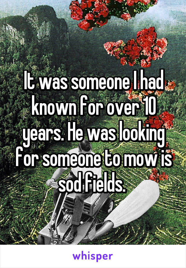 It was someone I had known for over 10 years. He was looking for someone to mow is sod fields. 