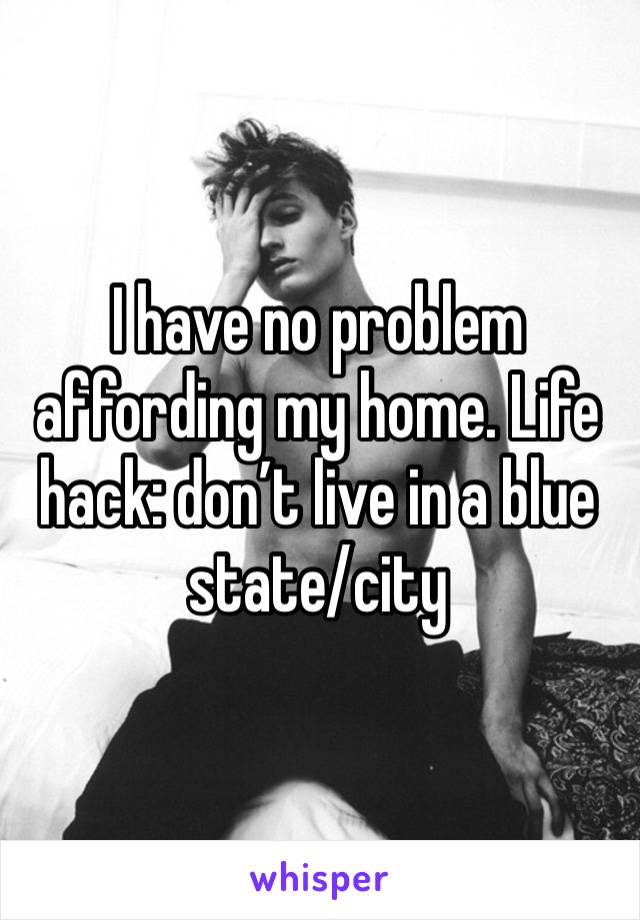 I have no problem affording my home. Life hack: don’t live in a blue state/city 