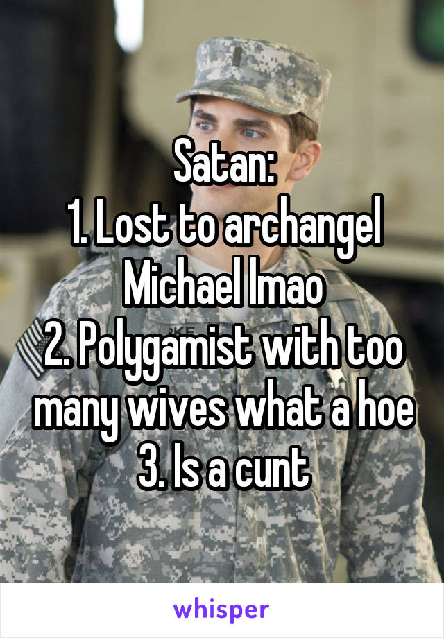 Satan:
1. Lost to archangel Michael lmao
2. Polygamist with too many wives what a hoe
3. Is a cunt