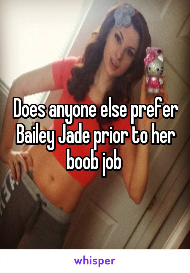 Does anyone else prefer Bailey Jade prior to her boob job 