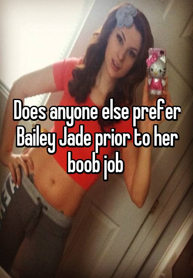 Does anyone else prefer Bailey Jade prior to her boob job 