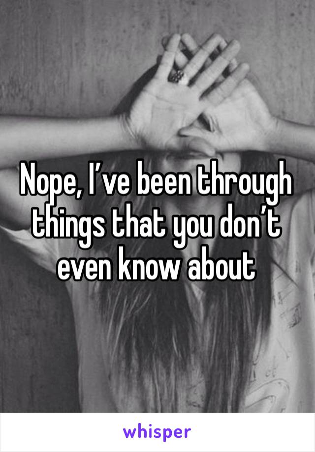 Nope, I’ve been through things that you don’t even know about 