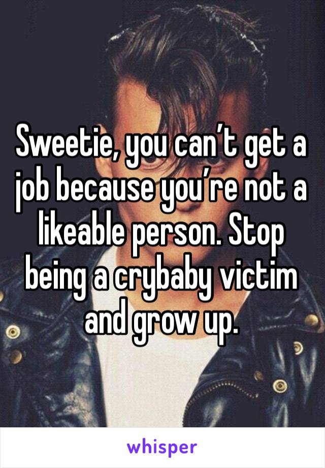 Sweetie, you can’t get a job because you’re not a likeable person. Stop being a crybaby victim and grow up. 