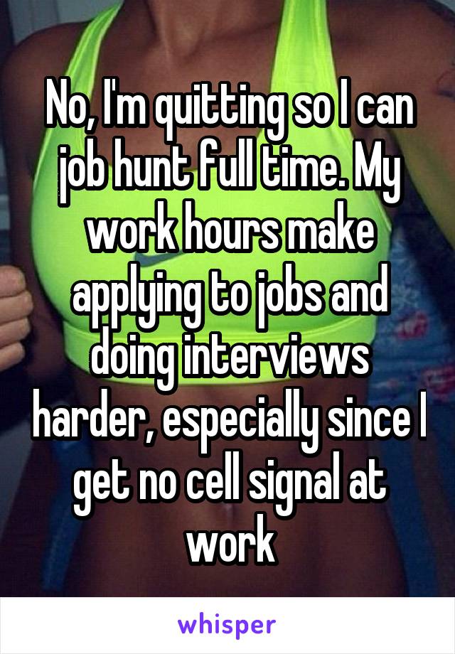 No, I'm quitting so I can job hunt full time. My work hours make applying to jobs and doing interviews harder, especially since I get no cell signal at work