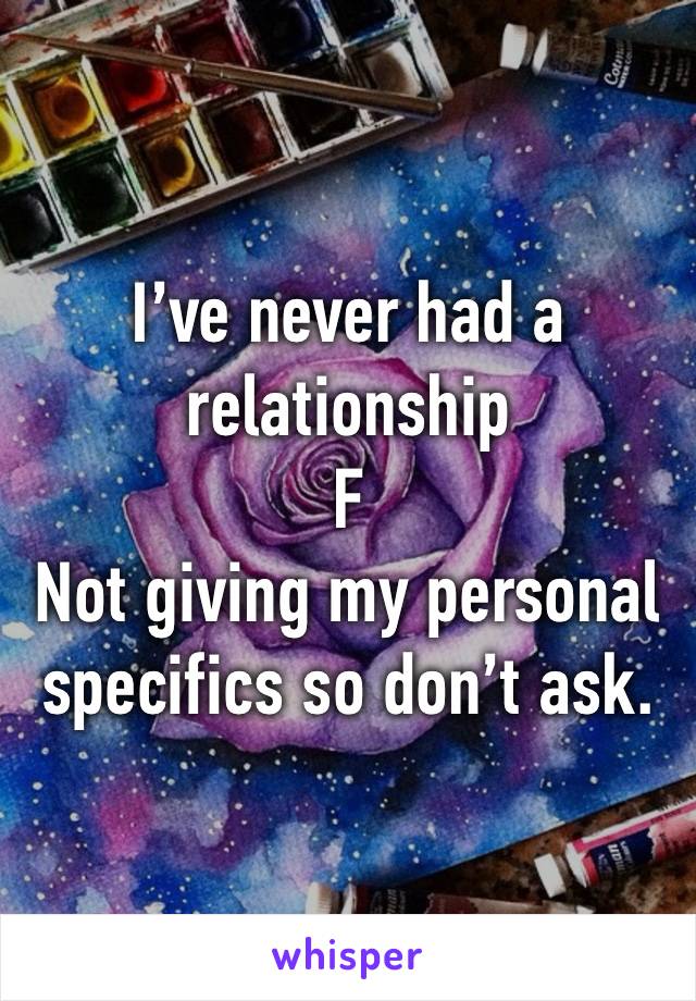 I’ve never had a relationship 
F
Not giving my personal specifics so don’t ask. 