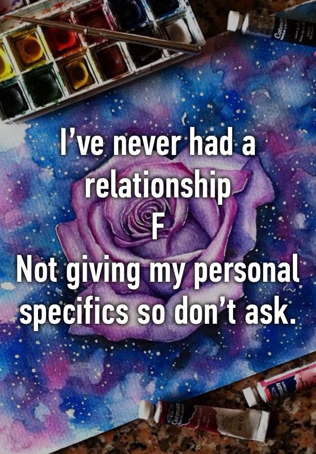 I’ve never had a relationship 
F
Not giving my personal specifics so don’t ask. 