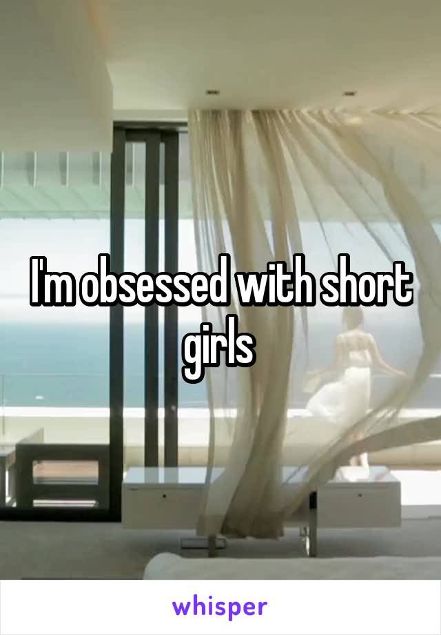 I'm obsessed with short girls 