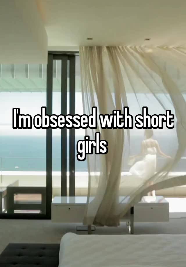 I'm obsessed with short girls 