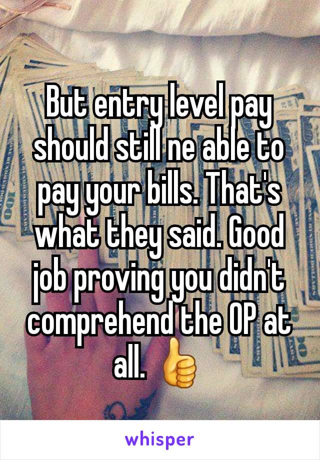 But entry level pay should still ne able to pay your bills. That's what they said. Good job proving you didn't comprehend the OP at all. 👍