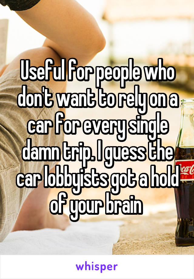 Useful for people who don't want to rely on a car for every single damn trip. I guess the car lobbyists got a hold of your brain 