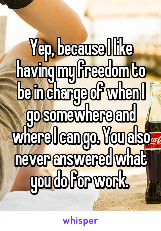 Yep, because I like having my freedom to be in charge of when I go somewhere and where I can go. You also never answered what you do for work. 