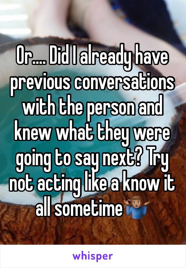 Or…. Did I already have previous conversations with the person and knew what they were going to say next? Try not acting like a know it all sometime🤷🏽‍♂️