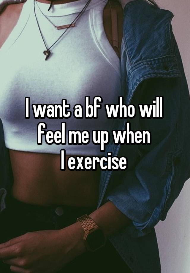 I want a bf who will 
feel me up when 
I exercise 