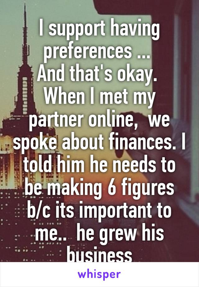 I support having preferences ... 
And that's okay. 
When I met my partner online,  we spoke about finances. I told him he needs to be making 6 figures b/c its important to me..  he grew his business