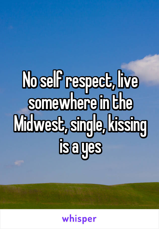 No self respect, live somewhere in the Midwest, single, kissing is a yes