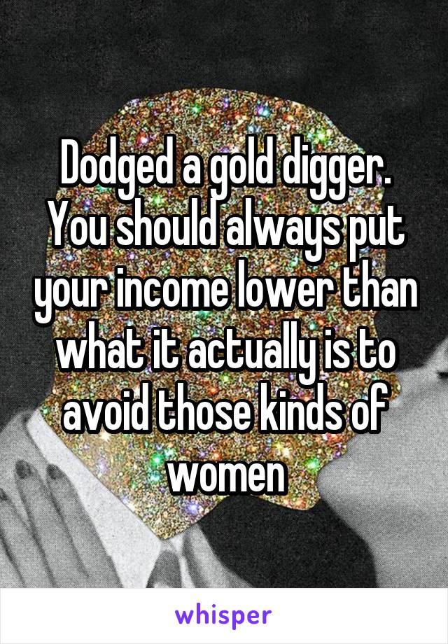 Dodged a gold digger. You should always put your income lower than what it actually is to avoid those kinds of women