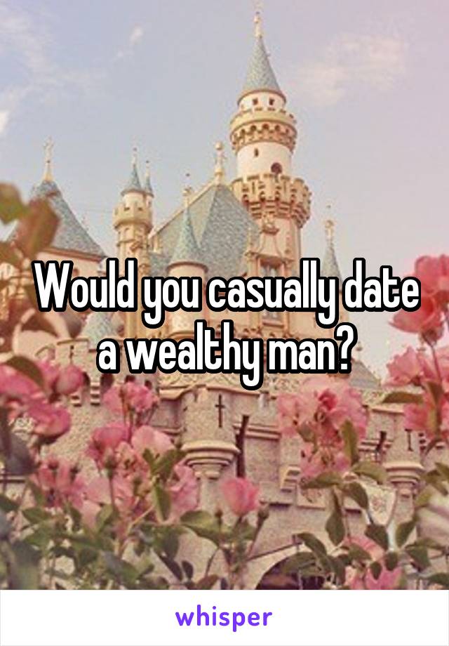 Would you casually date a wealthy man?