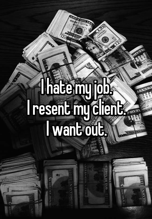 I hate my job.
I resent my client.
I want out.