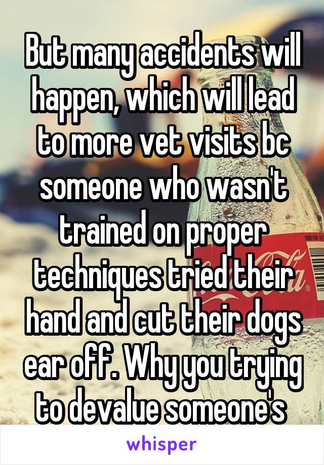 But many accidents will happen, which will lead to more vet visits bc someone who wasn't trained on proper techniques tried their hand and cut their dogs ear off. Why you trying to devalue someone's 