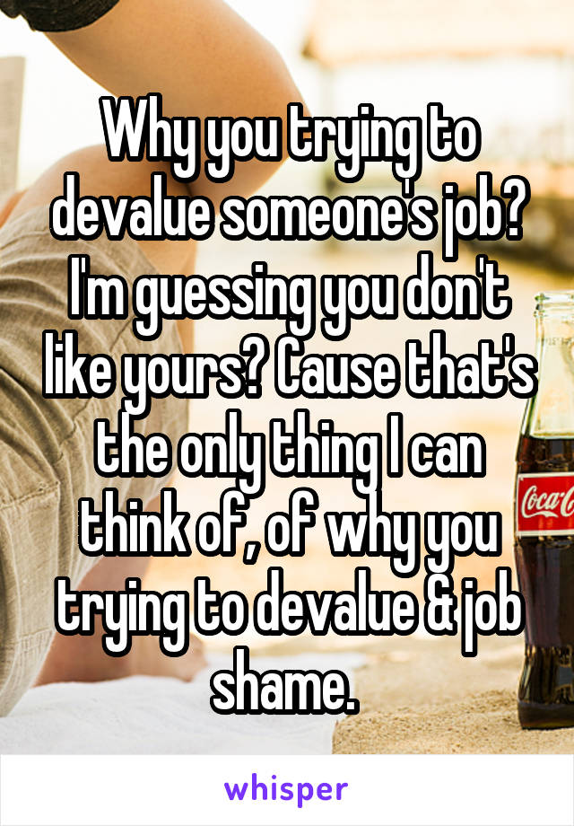 Why you trying to devalue someone's job? I'm guessing you don't like yours? Cause that's the only thing I can think of, of why you trying to devalue & job shame. 