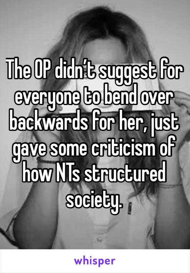 The OP didn’t suggest for everyone to bend over backwards for her, just gave some criticism of how NTs structured society.