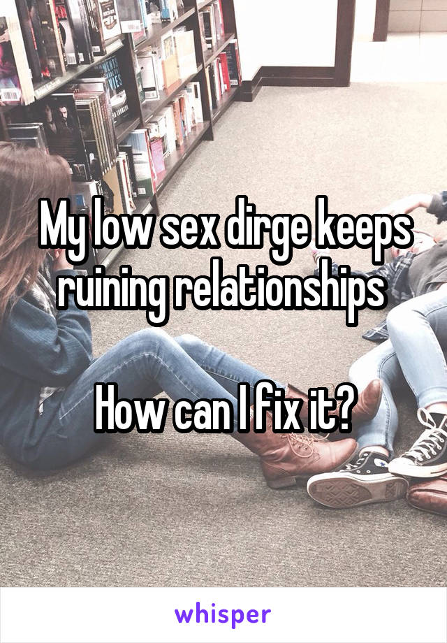 My low sex dirge keeps ruining relationships 

How can I fix it?