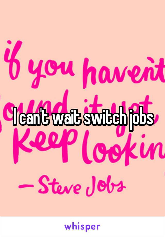 I can't wait switch jobs