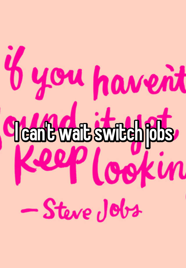 I can't wait switch jobs