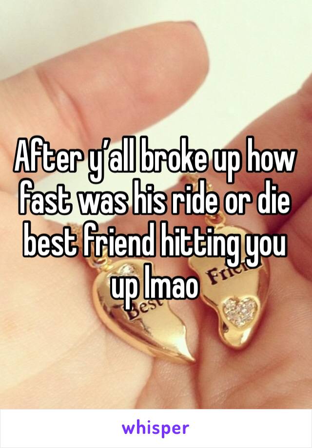 After y’all broke up how fast was his ride or die best friend hitting you up lmao