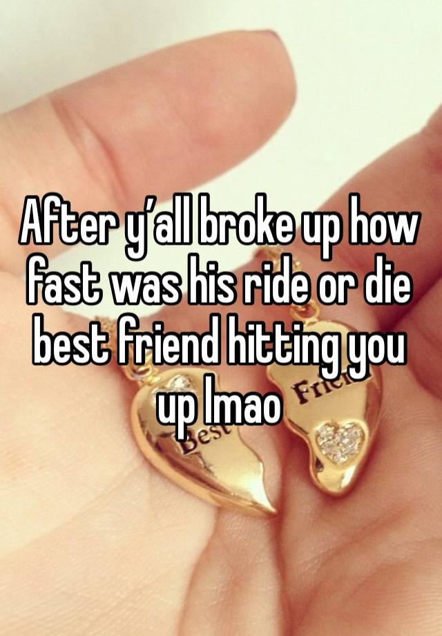 After y’all broke up how fast was his ride or die best friend hitting you up lmao